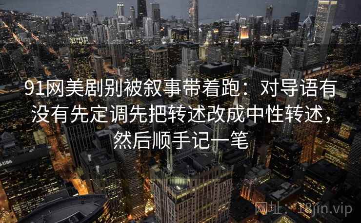 91网美剧别被叙事带着跑：对导语有没有先定调先把转述改成中性转述，然后顺手记一笔
