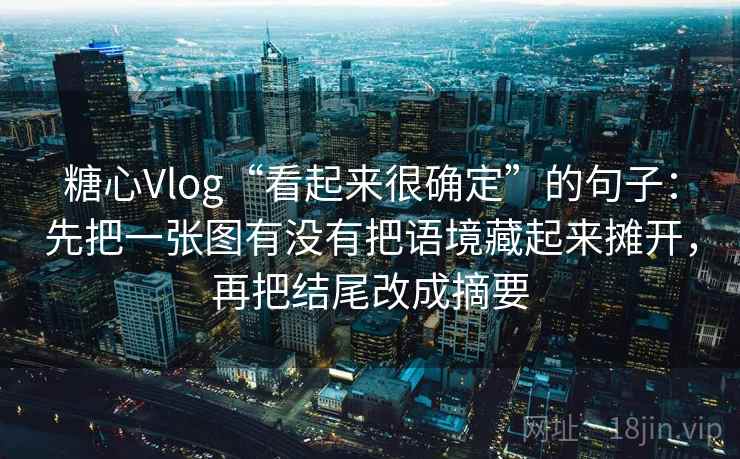 糖心Vlog“看起来很确定”的句子：先把一张图有没有把语境藏起来摊开，再把结尾改成摘要