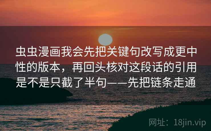 虫虫漫画我会先把关键句改写成更中性的版本，再回头核对这段话的引用是不是只截了半句——先把链条走通