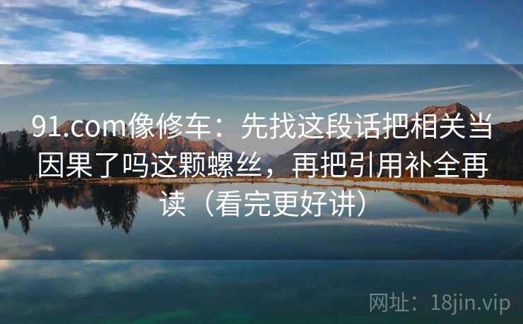 91.com像修车：先找这段话把相关当因果了吗这颗螺丝，再把引用补全再读（看完更好讲）