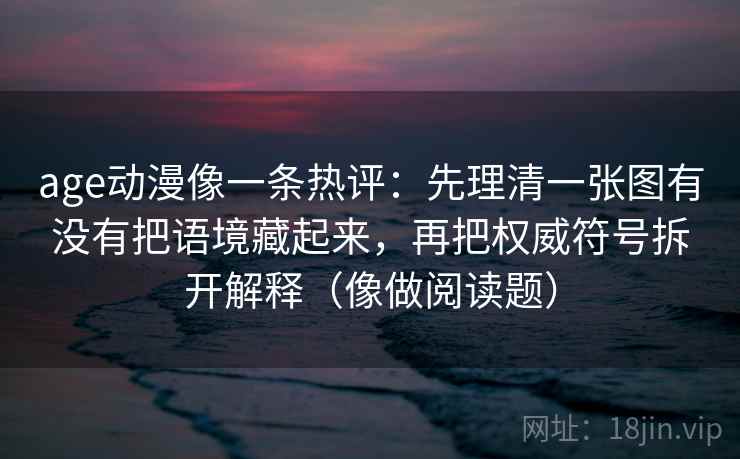 age动漫像一条热评:先理清一张图有没有把语境藏起来,再把权威符号拆开解释(像做阅读题)