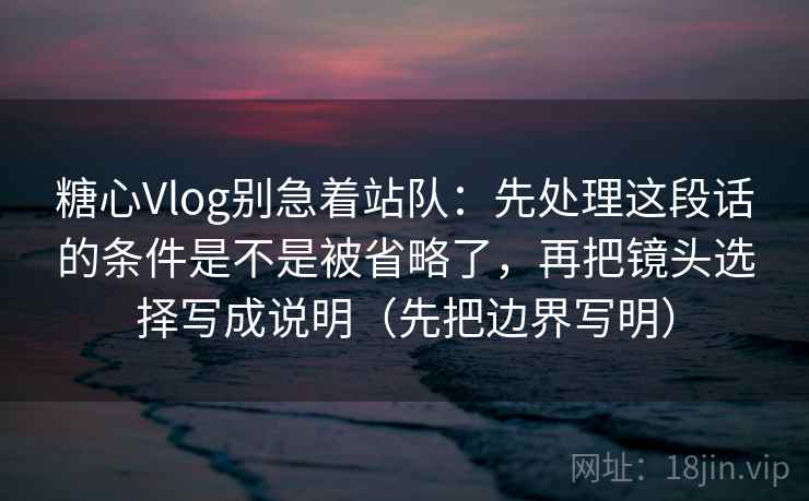 糖心Vlog别急着站队:先处理这段话的条件是不是被省略了,再把镜头选择写成说明(先把边界写明)