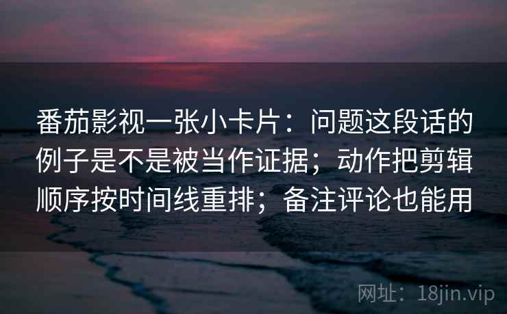 番茄影视一张小卡片:问题这段话的例子是不是被当作证据;动作把剪辑顺序按时间线重排;备注评论也能用