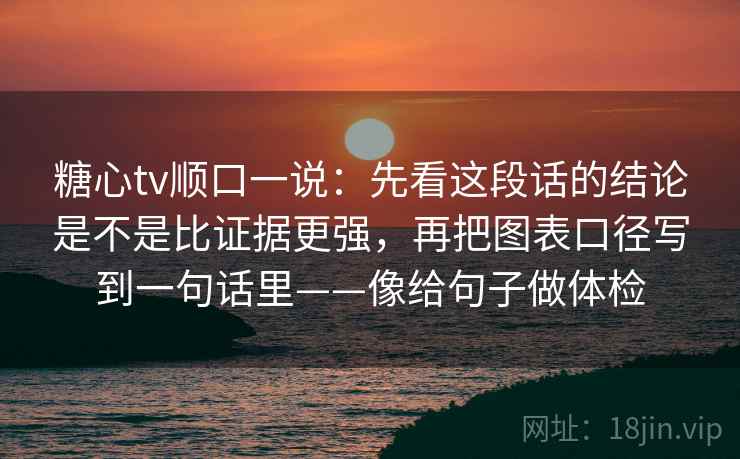 糖心tv顺口一说:先看这段话的结论是不是比证据更强,再把图表口径写到一句话里——像给句子做体检