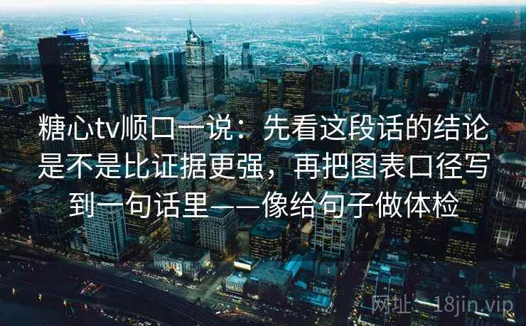 糖心tv顺口一说:先看这段话的结论是不是比证据更强,再把图表口径写到一句话里——像给句子做体检