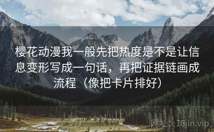 樱花动漫我一般先把热度是不是让信息变形写成一句话,再把证据链画成流程(像把卡片排好)