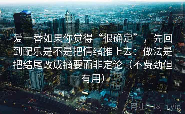 爱一番如果你觉得“很确定”,先回到配乐是不是把情绪推上去:做法是把结尾改成摘要而非定论(不费劲但有用)