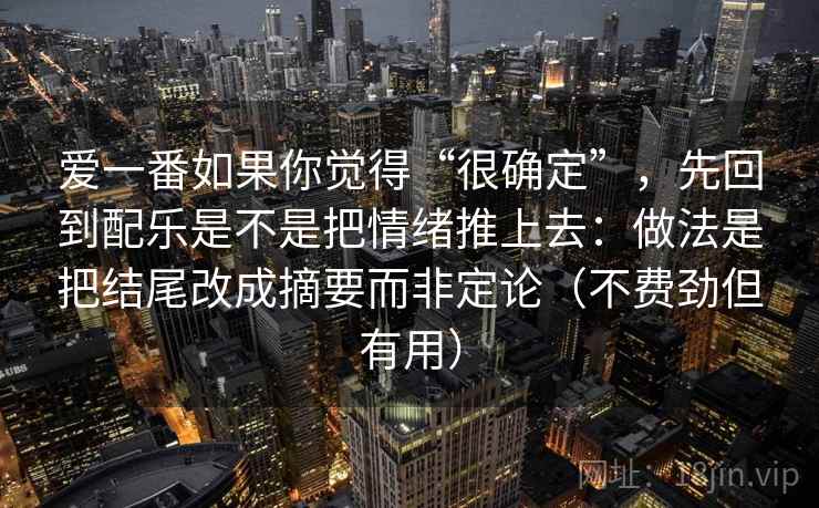 爱一番如果你觉得“很确定”,先回到配乐是不是把情绪推上去:做法是把结尾改成摘要而非定论(不费劲但有用)