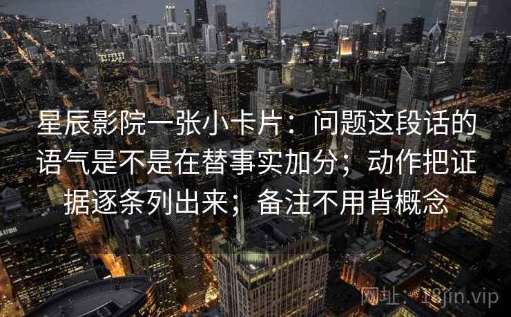 星辰影院一张小卡片:问题这段话的语气是不是在替事实加分;动作把证据逐条列出来;备注不用背概念