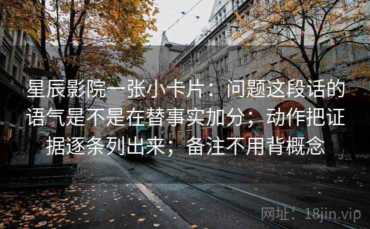 星辰影院一张小卡片:问题这段话的语气是不是在替事实加分;动作把证据逐条列出来;备注不用背概念