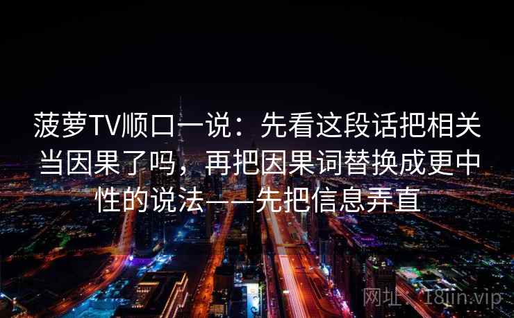 菠萝TV顺口一说:先看这段话把相关当因果了吗,再把因果词替换成更中性的说法——先把信息弄直