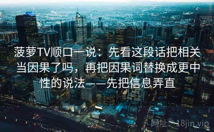 菠萝TV顺口一说:先看这段话把相关当因果了吗,再把因果词替换成更中性的说法——先把信息弄直