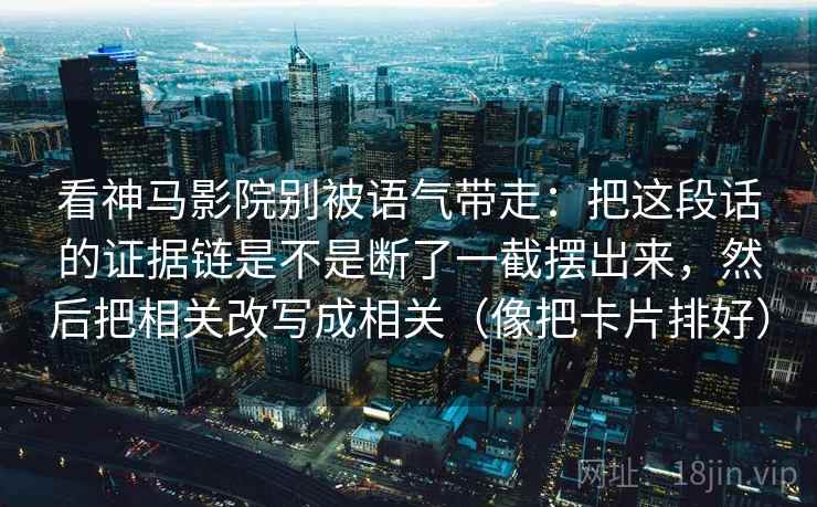 看神马影院别被语气带走:把这段话的证据链是不是断了一截摆出来,然后把相关改写成相关(像把卡片排好)