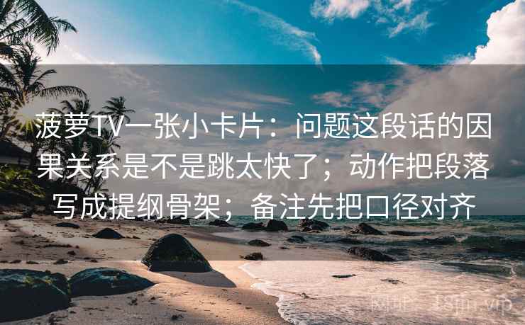 菠萝TV一张小卡片:问题这段话的因果关系是不是跳太快了;动作把段落写成提纲骨架;备注先把口径对齐