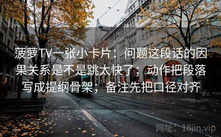 菠萝TV一张小卡片:问题这段话的因果关系是不是跳太快了;动作把段落写成提纲骨架;备注先把口径对齐