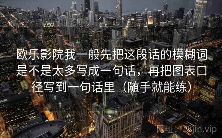 欧乐影院我一般先把这段话的模糊词是不是太多写成一句话,再把图表口径写到一句话里(随手就能练)