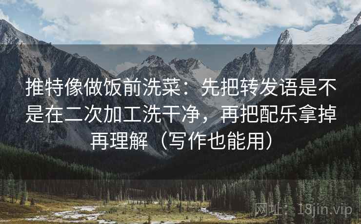 推特像做饭前洗菜:先把转发语是不是在二次加工洗干净,再把配乐拿掉再理解(写作也能用)