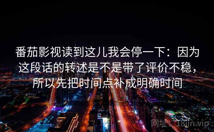 番茄影视读到这儿我会停一下:因为这段话的转述是不是带了评价不稳,所以先把时间点补成明确时间