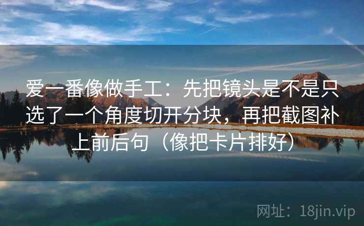 爱一番像做手工:先把镜头是不是只选了一个角度切开分块,再把截图补上前后句(像把卡片排好)