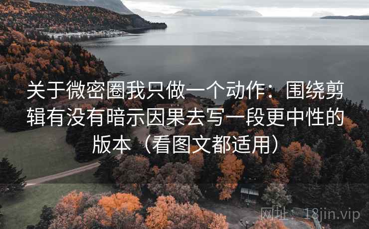 关于微密圈我只做一个动作：围绕剪辑有没有暗示因果去写一段更中性的版本（看图文都适用）
