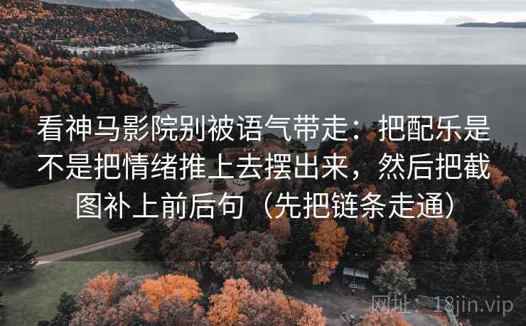 看神马影院别被语气带走:把配乐是不是把情绪推上去摆出来,然后把截图补上前后句(先把链条走通)