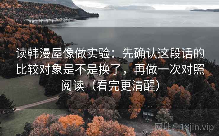 读韩漫屋像做实验:先确认这段话的比较对象是不是换了,再做一次对照阅读(看完更清醒)