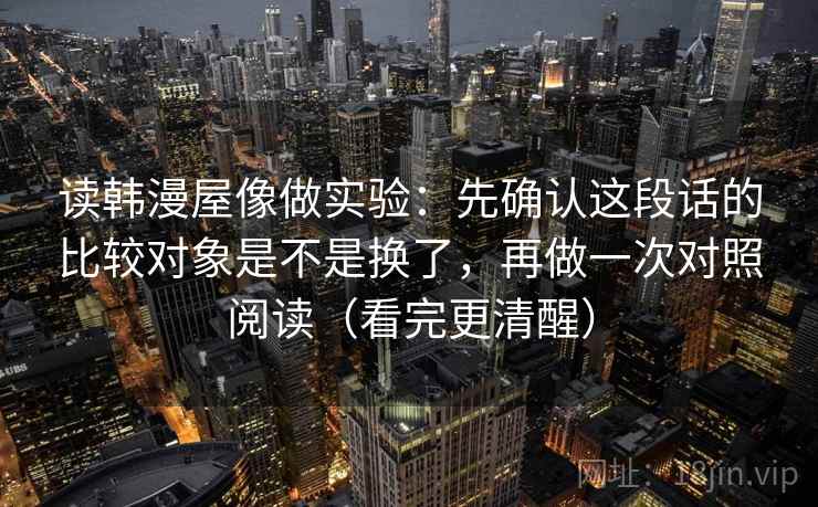 读韩漫屋像做实验:先确认这段话的比较对象是不是换了,再做一次对照阅读(看完更清醒)