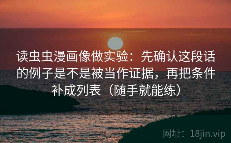 读虫虫漫画像做实验:先确认这段话的例子是不是被当作证据,再把条件补成列表(随手就能练)