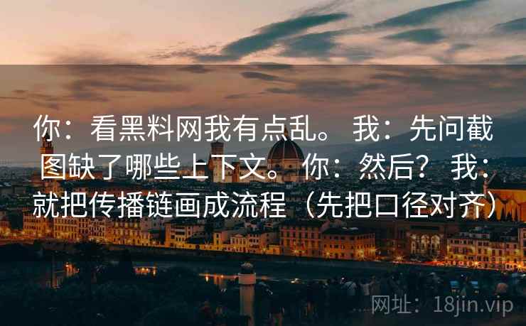 你:看黑料网我有点乱。 我:先问截图缺了哪些上下文。 你:然后? 我:就把传播链画成流程(先把口径对齐)