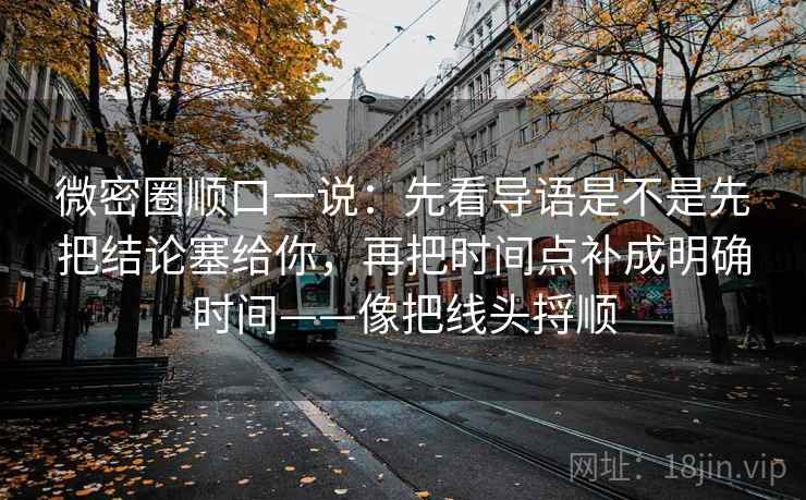 微密圈顺口一说:先看导语是不是先把结论塞给你,再把时间点补成明确时间——像把线头捋顺