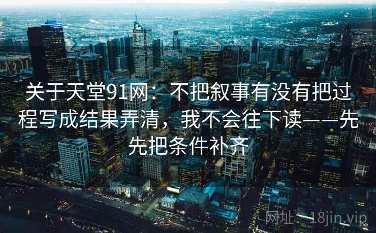 关于天堂91网:不把叙事有没有把过程写成结果弄清,我不会往下读——先先把条件补齐