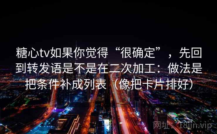 糖心tv如果你觉得“很确定”,先回到转发语是不是在二次加工:做法是把条件补成列表(像把卡片排好)
