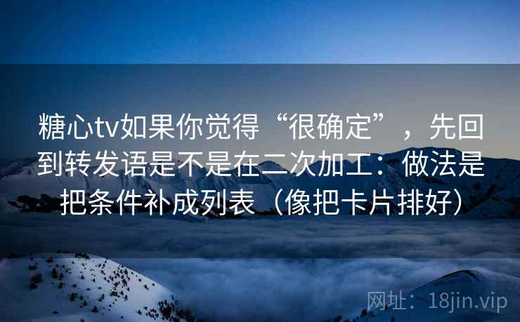 糖心tv如果你觉得“很确定”,先回到转发语是不是在二次加工:做法是把条件补成列表(像把卡片排好)