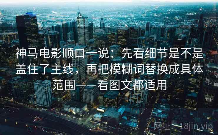 神马电影顺口一说：先看细节是不是盖住了主线，再把模糊词替换成具体范围——看图文都适用