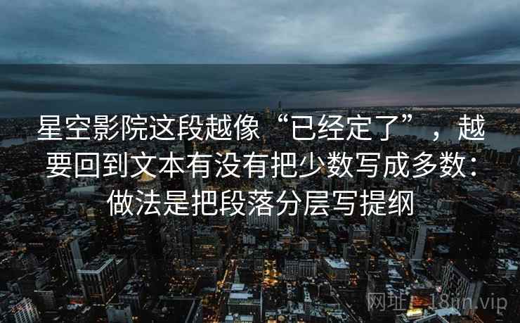 星空影院这段越像“已经定了”,越要回到文本有没有把少数写成多数:做法是把段落分层写提纲