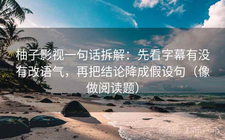 柚子影视一句话拆解:先看字幕有没有改语气,再把结论降成假设句(像做阅读题)