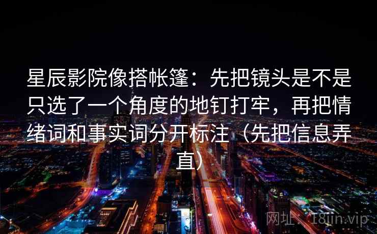 星辰影院像搭帐篷:先把镜头是不是只选了一个角度的地钉打牢,再把情绪词和事实词分开标注(先把信息弄直)