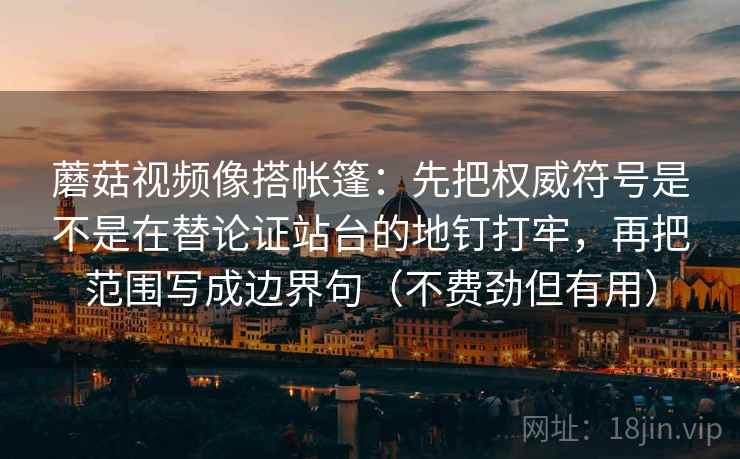 蘑菇视频像搭帐篷:先把权威符号是不是在替论证站台的地钉打牢,再把范围写成边界句(不费劲但有用)