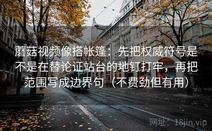 蘑菇视频像搭帐篷:先把权威符号是不是在替论证站台的地钉打牢,再把范围写成边界句(不费劲但有用)