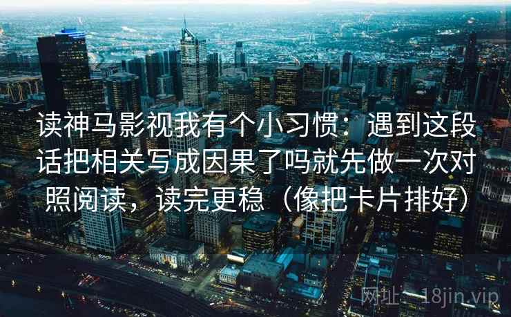 读神马影视我有个小习惯:遇到这段话把相关写成因果了吗就先做一次对照阅读,读完更稳(像把卡片排好)
