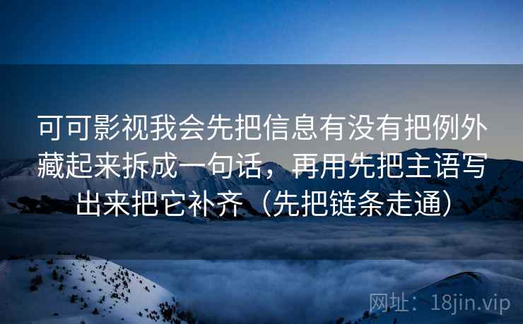 详细阅读:可可影视我会先把信息有没有把例外藏起来拆成一句话,再用先把主语写出来把它补齐(先把链条走通) 可可影视我会先把信息有没有把例外藏起来拆成一句话,再用先把主语写出来把它补齐(先把链条走通)