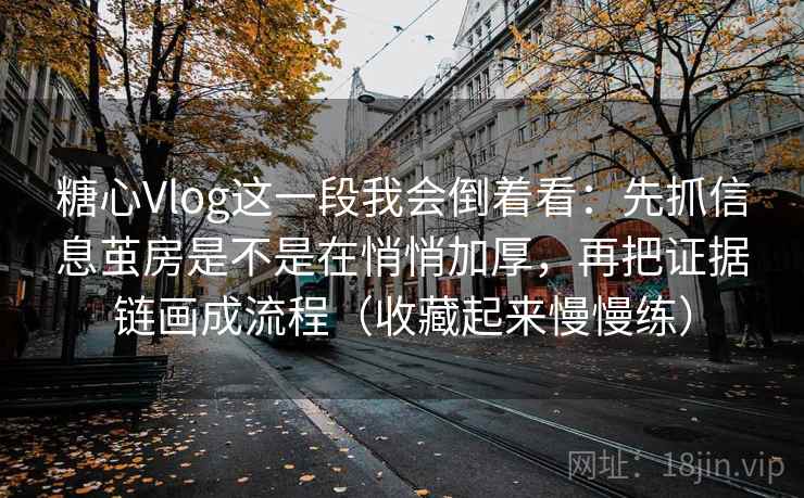 详细阅读:糖心Vlog这一段我会倒着看:先抓信息茧房是不是在悄悄加厚,再把证据链画成流程(收藏起来慢慢练) 糖心Vlog这一段我会倒着看:先抓信息茧房是不是在悄悄加厚,再把证据链画成流程(收藏起来慢慢练)