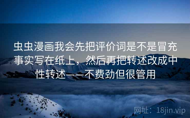 虫虫漫画我会先把评价词是不是冒充事实写在纸上，然后再把转述改成中性转述——不费劲但很管用
